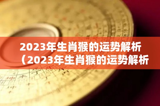 2023年生肖猴的运势解析（2023年生肖猴的运势解析图）