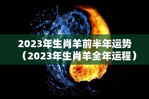 2023年生肖羊前半年运势（2023年生肖羊全年运程）