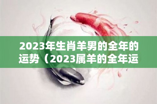 2023年生肖羊男的全年的运势（2023属羊的全年运势男）