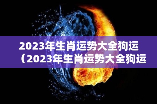 2023年生肖运势大全狗运（2023年生肖运势大全狗运势如何）