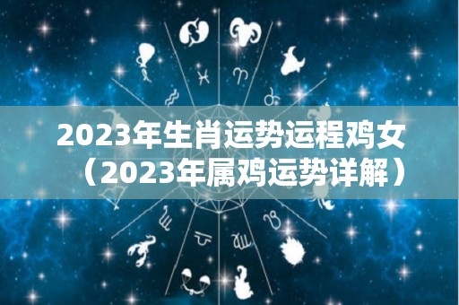 2023年生肖运势运程鸡女（2023年属鸡运势详解）