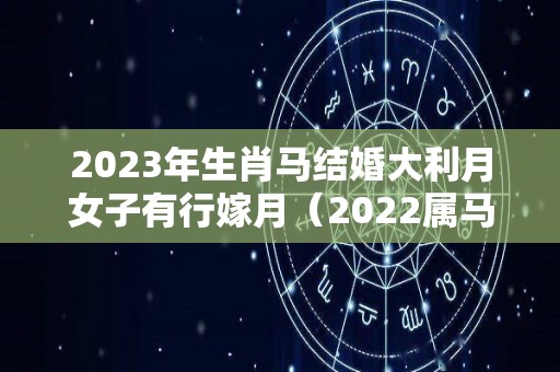 2023年生肖马结婚大利月女子有行嫁月（2022属马的结婚大利月是几月）