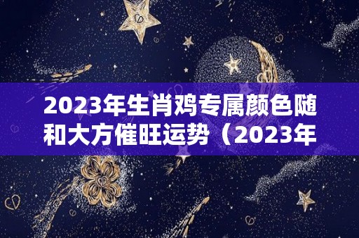 2023年生肖鸡专属颜色随和大方催旺运势（2023年属鸡人）