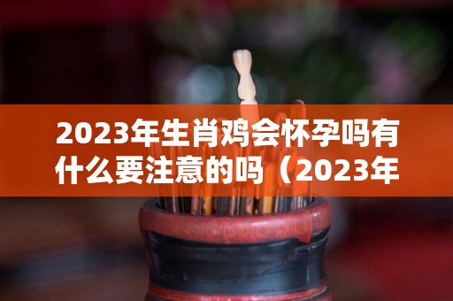 2023年生肖鸡会怀孕吗有什么要注意的吗（2023年属鸡）