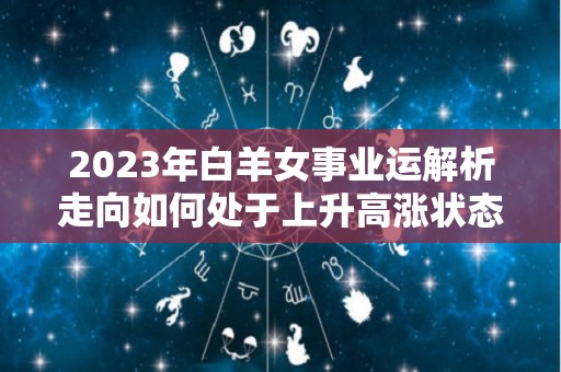 2023年白羊女事业运解析走向如何处于上升高涨状态（2021年白羊女事业）