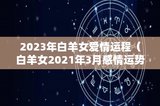 2023年白羊女爱情运程（白羊女2021年3月感情运势）