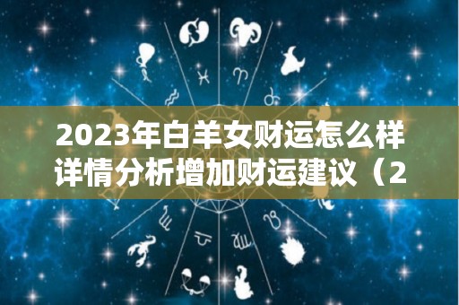 2023年白羊女财运怎么样详情分析增加财运建议（2023年白羊座太惨了）