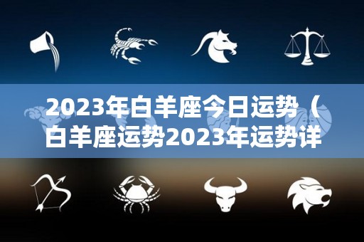 2023年白羊座今日运势（白羊座运势2023年运势详解）