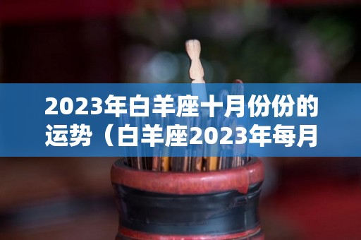 2023年白羊座十月份份的运势（白羊座2023年每月运势）