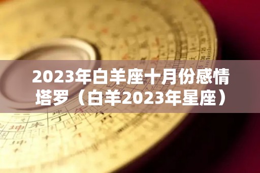 2023年白羊座十月份感情塔罗（白羊2023年星座）