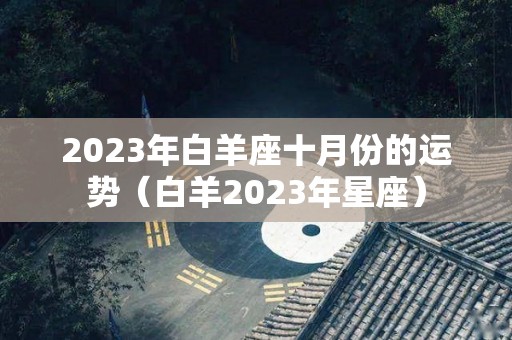 2023年白羊座十月份的运势（白羊2023年星座）