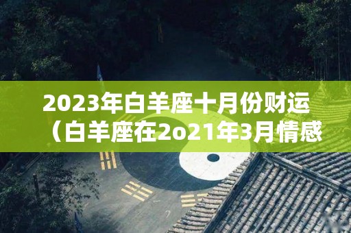 2023年白羊座十月份财运（白羊座在2o21年3月情感运势）