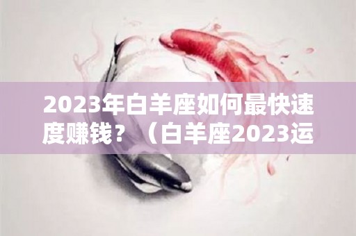 2023年白羊座如何最快速度赚钱？（白羊座2023运势）