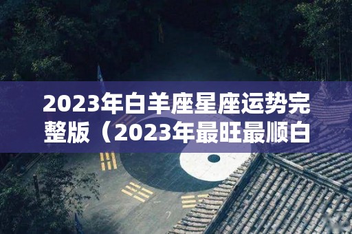 2023年白羊座星座运势完整版（2023年最旺最顺白羊女）