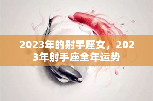 2023年的射手座女，2023年射手座全年运势