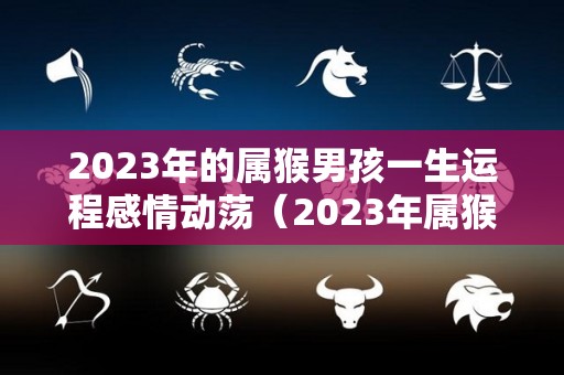 2023年的属猴男孩一生运程感情动荡（2023年属猴男的运势和财运）