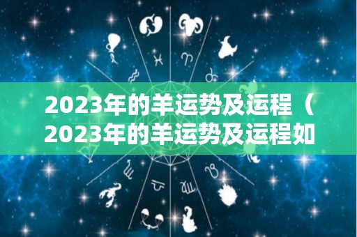 2023年的羊运势及运程（2023年的羊运势及运程如何）