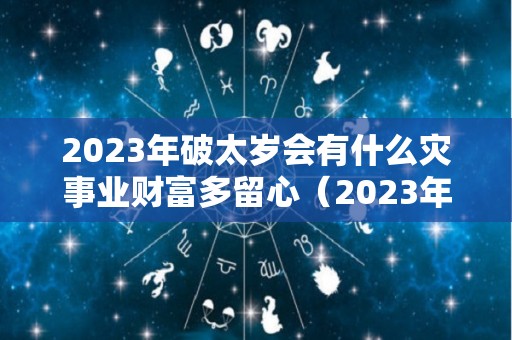 2023年破太岁会有什么灾事业财富多留心（2023年破太岁生肖是什么）