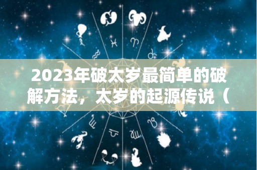 2023年破太岁最简单的破解方法，太岁的起源传说（2023年犯太岁）