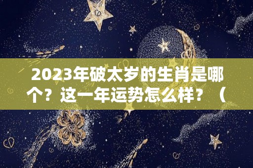 2023年破太岁的生肖是哪个？这一年运势怎么样？（2023年破太岁生肖是什么）