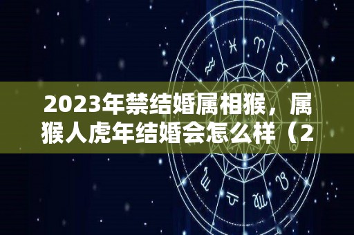 2023年禁结婚属相猴，属猴人虎年结婚会怎么样（2023年属猴可以结婚吗）