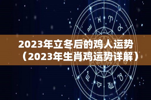 2023年立冬后的鸡人运势（2023年生肖鸡运势详解）