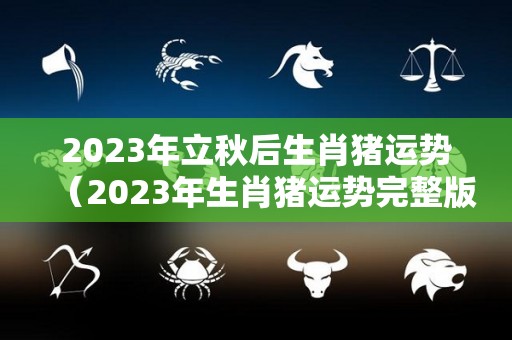 2023年立秋后生肖猪运势（2023年生肖猪运势完整版）