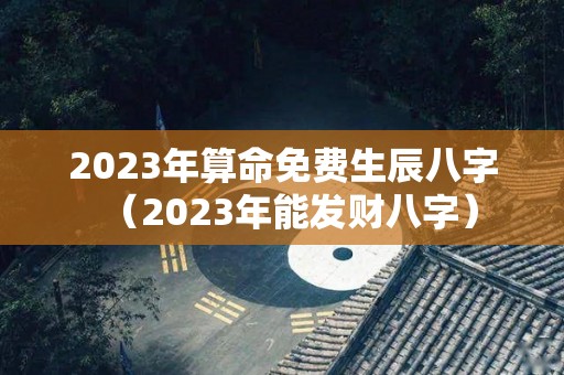 2023年算命免费生辰八字（2023年能发财八字）