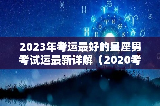 2023年考运最好的星座男考试运最新详解（2020考试运星座）