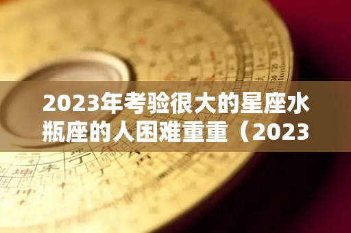 2023年考验很大的星座水瓶座的人困难重重（2023年水瓶座学业）