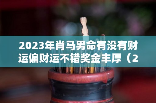 2023年肖马男命有没有财运偏财运不错奖金丰厚（2023年属马的全年）