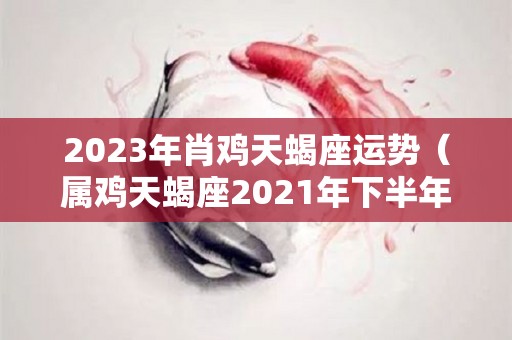 2023年肖鸡天蝎座运势（属鸡天蝎座2021年下半年运势）