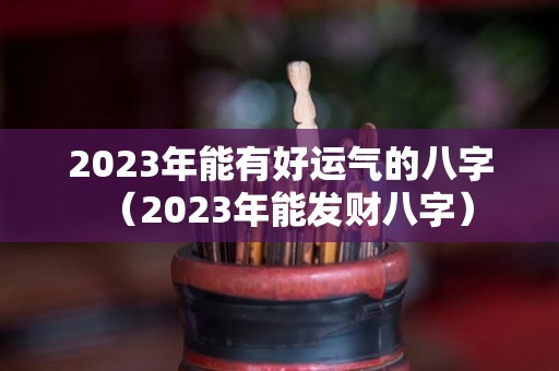 2023年能有好运气的八字（2023年能发财八字）