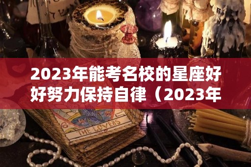 2023年能考名校的星座好好努力保持自律（2023年最吃香的专业）