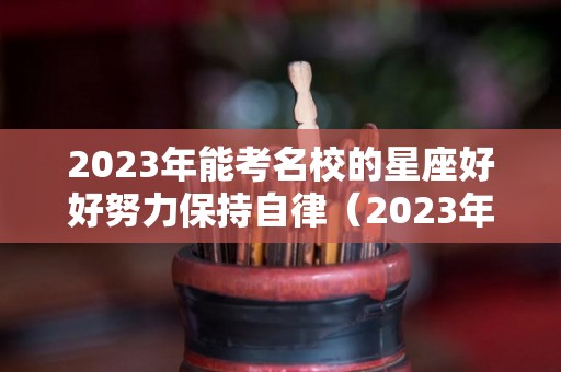 2023年能考名校的星座好好努力保持自律（2023年逢考必过的星座）