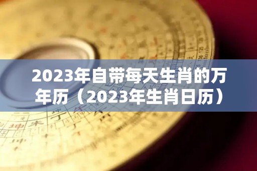 2023年自带每天生肖的万年历（2023年生肖日历）