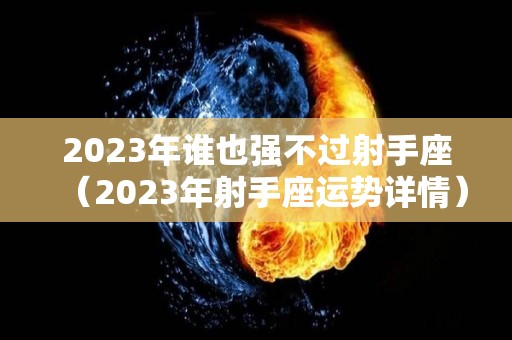 2023年谁也强不过射手座（2023年射手座运势详情）