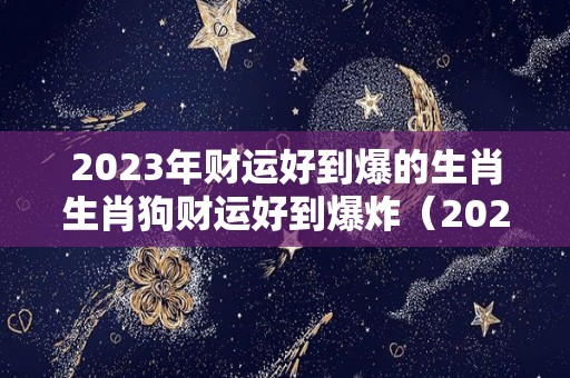 2023年财运好到爆的生肖生肖狗财运好到爆炸（2023年属狗的运气怎么样）