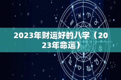 2023年财运好的八字（2023年命运）