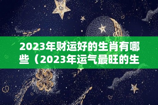 2023年财运好的生肖有哪些（2023年运气最旺的生肖）