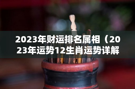 2023年财运排名属相（2023年运势12生肖运势详解）