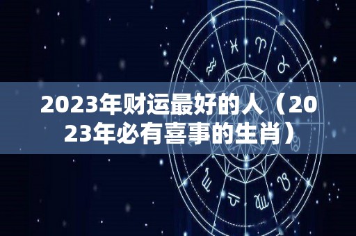 2023年财运最好的人（2023年必有喜事的生肖）