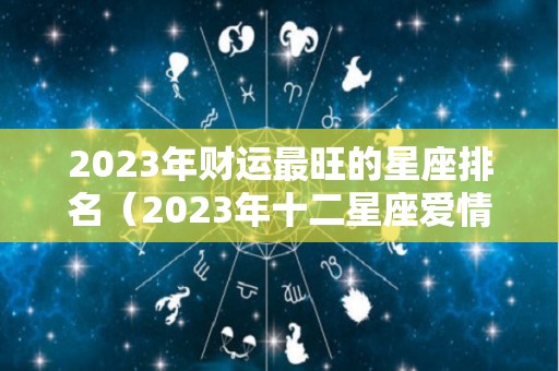 2023年财运最旺的星座排名（2023年十二星座爱情运）