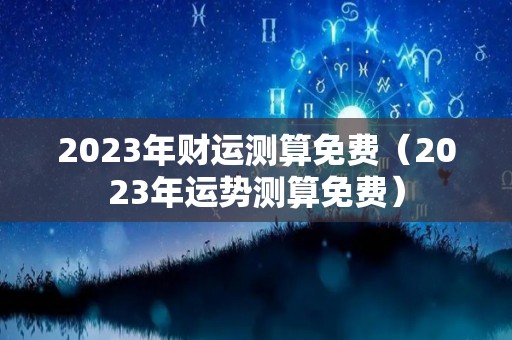 2023年财运测算免费（2023年运势测算免费）