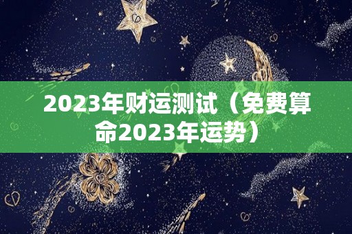 2023年财运测试（免费算命2023年运势）