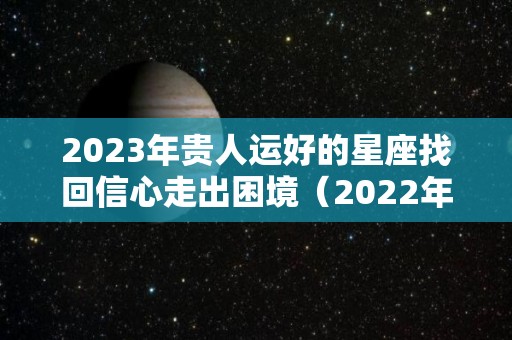 2023年贵人运好的星座找回信心走出困境（2022年贵人运最好的星座）