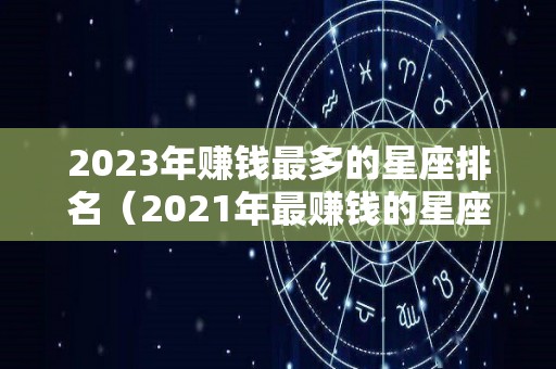 2023年赚钱最多的星座排名（2021年最赚钱的星座）