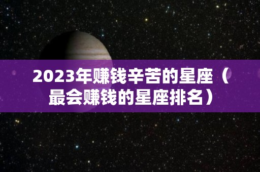 2023年赚钱辛苦的星座（最会赚钱的星座排名）