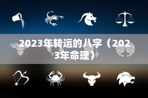 2023年转运的八字（2023年命理）