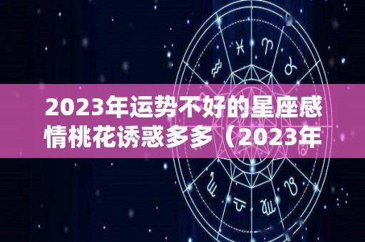 2023年运势不好的星座感情桃花诱惑多多（2023年12星座运势解析）